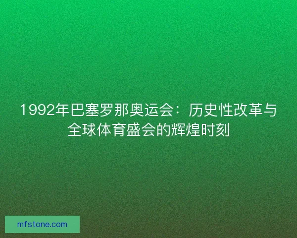 1992年巴塞罗那奥运会：历史性改革与全球体育盛会的辉煌时刻
