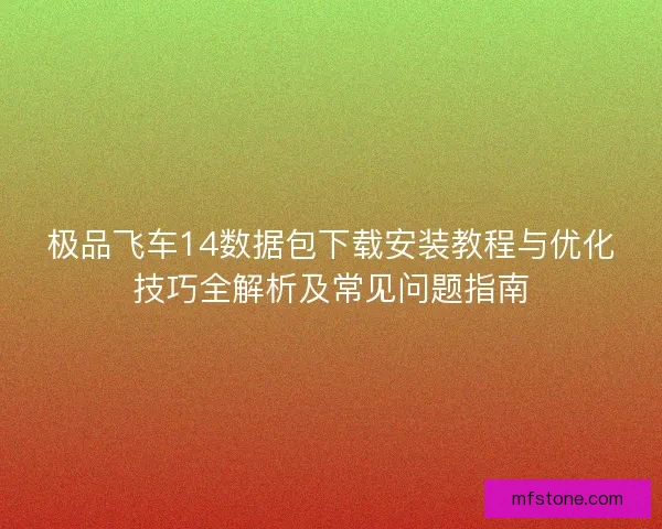 极品飞车14数据包下载安装教程与优化技巧全解析及常见问题指南 极品飞车14数据包下载安装教程与优化技巧全解析及常见问题指南