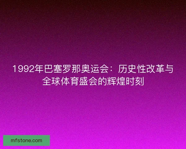 1992年巴塞罗那奥运会：历史性改革与全球体育盛会的辉煌时刻