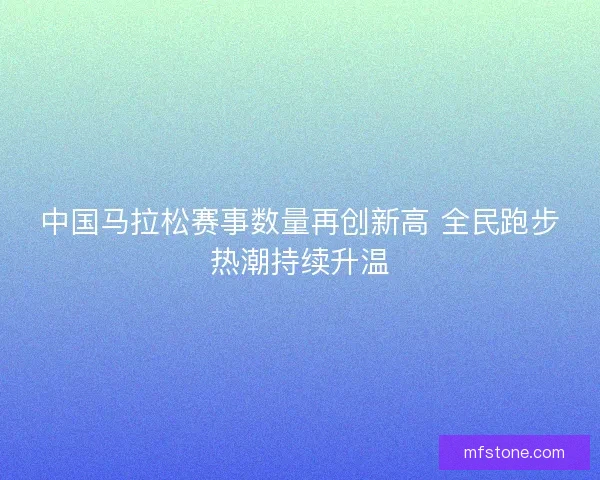 中国马拉松赛事数量再创新高 全民跑步热潮持续升温