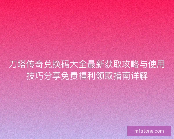 刀塔传奇兑换码大全最新获取攻略与使用技巧分享免费福利领取指南详解