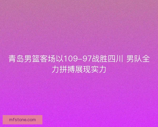 青岛男篮客场以109-97战胜四川 男队全力拼搏展现实力 青岛男篮客场以109-97战胜四川 男队全力拼搏展现实力