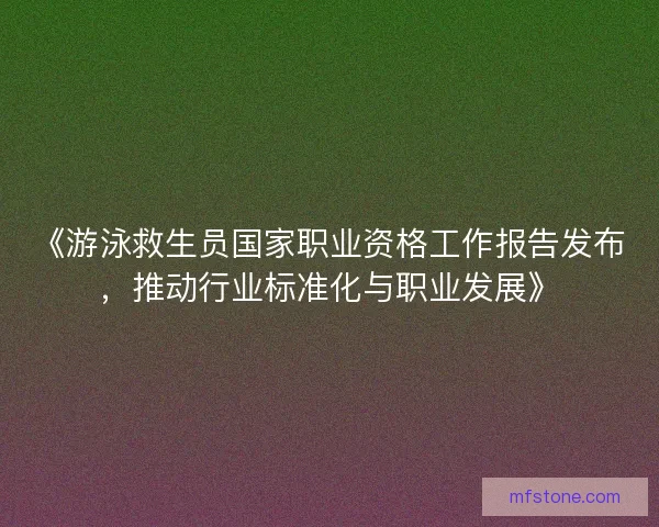 《游泳救生员国家职业资格工作报告发布，推动行业标准化与职业发展》