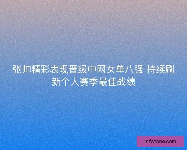 张帅精彩表现晋级中网女单八强 持续刷新个人赛季最佳战绩