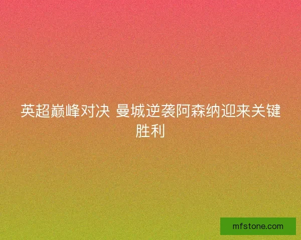 英超巅峰对决 曼城逆袭阿森纳迎来关键胜利 英超巅峰对决 曼城逆袭阿森纳迎来关键胜利