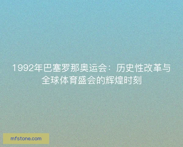 1992年巴塞罗那奥运会:历史性改革与全球体育盛会的辉煌时刻 1992年巴塞罗那奥运会:历史性改革与全球体育盛会的辉煌时刻