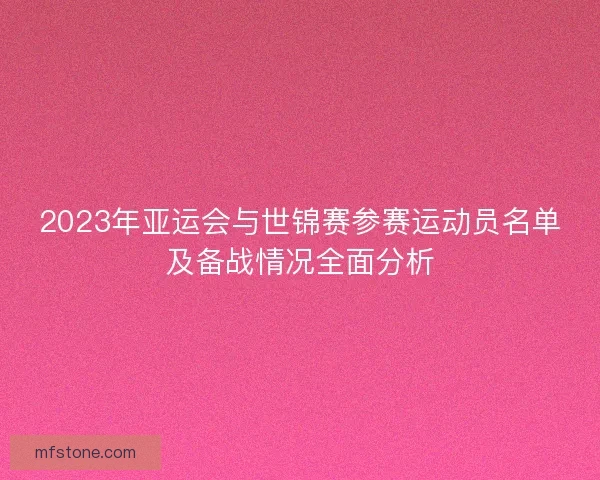 2023年亚运会与世锦赛参赛运动员名单及备战情况全面分析