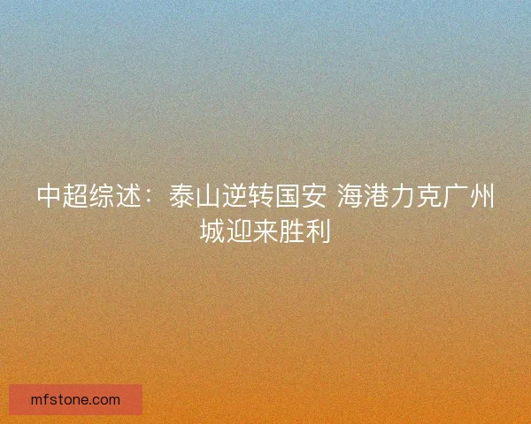 中超综述:泰山逆转国安 海港力克广州城迎来胜利 中超综述:泰山逆转国安 海港力克广州城迎来胜利