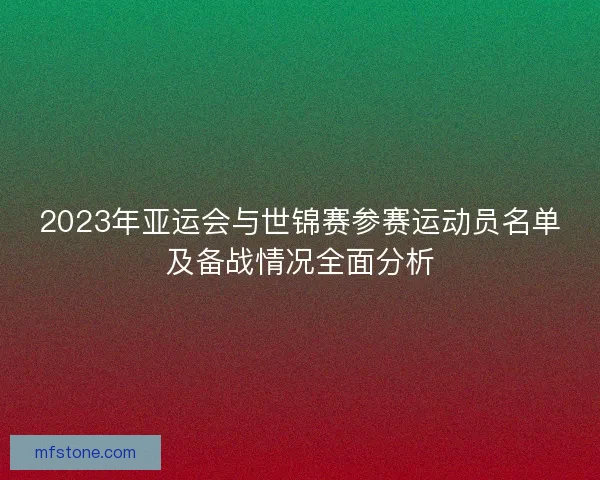 2023年亚运会与世锦赛参赛运动员名单及备战情况全面分析