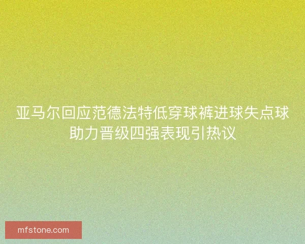 亚马尔回应范德法特低穿球裤进球失点球助力晋级四强表现引热议 亚马尔回应范德法特低穿球裤进球失点球助力晋级四强表现引热议