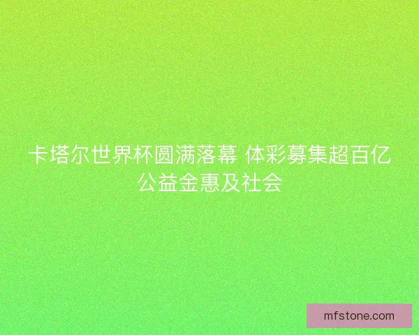 卡塔尔世界杯圆满落幕 体彩募集超百亿公益金惠及社会 卡塔尔世界杯圆满落幕 体彩募集超百亿公益金惠及社会