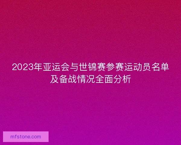 2023年亚运会与世锦赛参赛运动员名单及备战情况全面分析