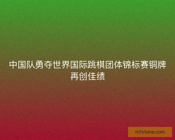 中国队勇夺世界国际跳棋团体锦标赛铜牌再创佳绩