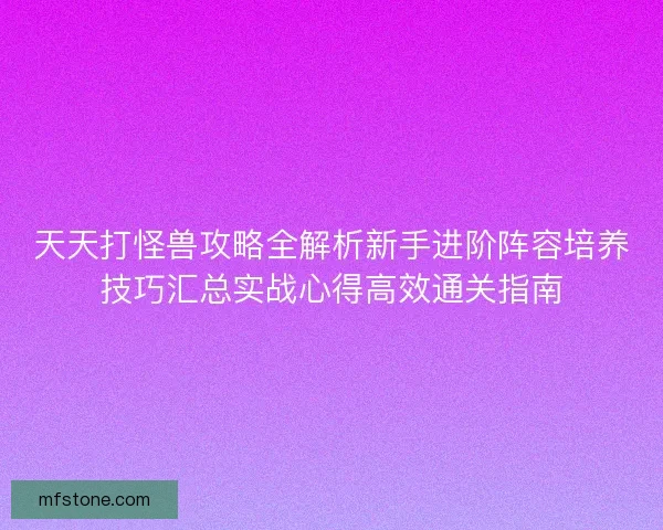 天天打怪兽攻略全解析新手进阶阵容培养技巧汇总实战心得高效通关指南