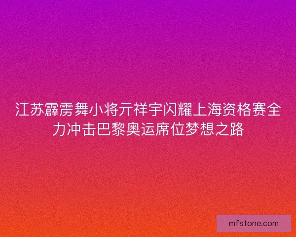江苏霹雳舞小将亓祥宇闪耀上海资格赛全力冲击巴黎奥运席位梦想之路
